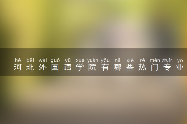 河北外国语学院有哪些热门专业 推荐的王牌专业