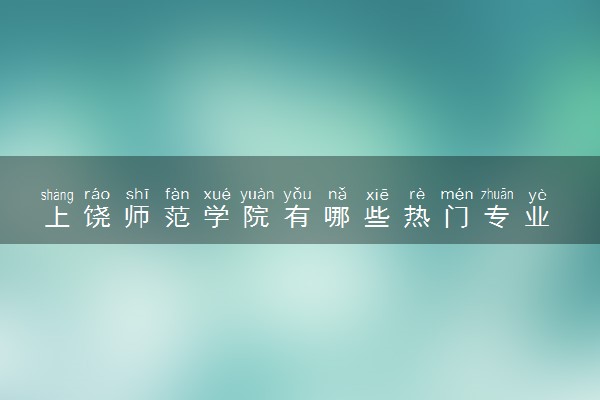 上饶师范学院有哪些热门专业 推荐的王牌专业