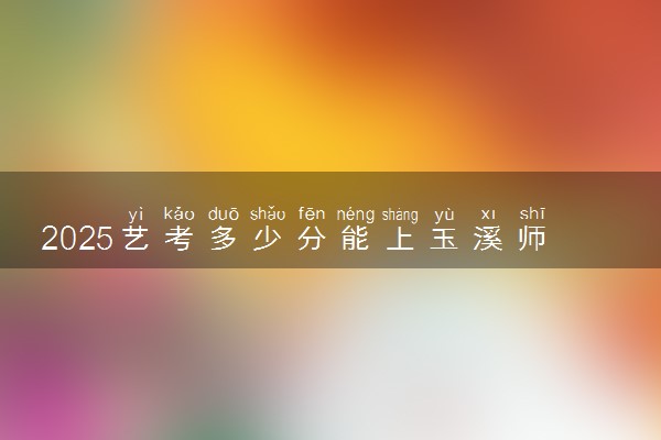 2025艺考多少分能上玉溪师范学院 最低分数线是多少