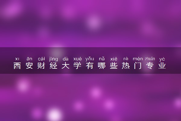 西安财经大学有哪些热门专业 推荐的王牌专业