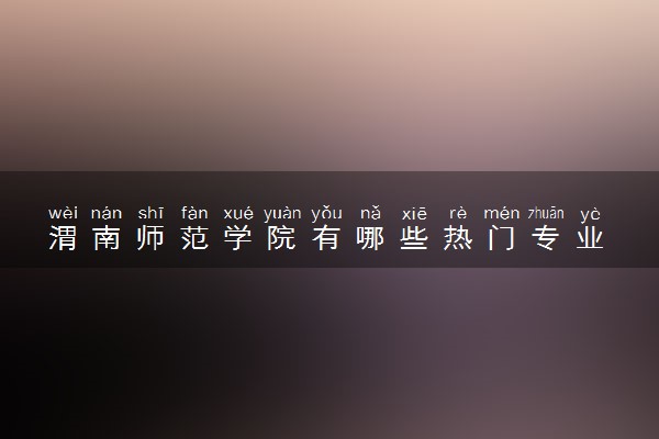 渭南师范学院有哪些热门专业 推荐的王牌专业