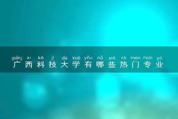 广西科技大学有哪些热门专业 推荐的王牌专业