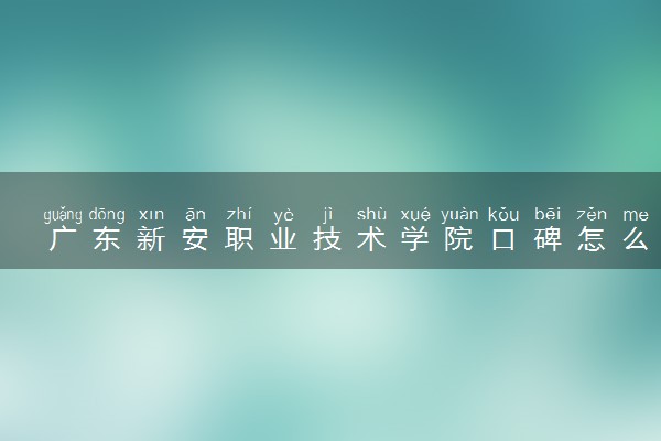 广东新安职业技术学院口碑怎么样 学校好不好