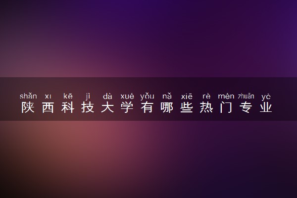 陕西科技大学有哪些热门专业 推荐的王牌专业