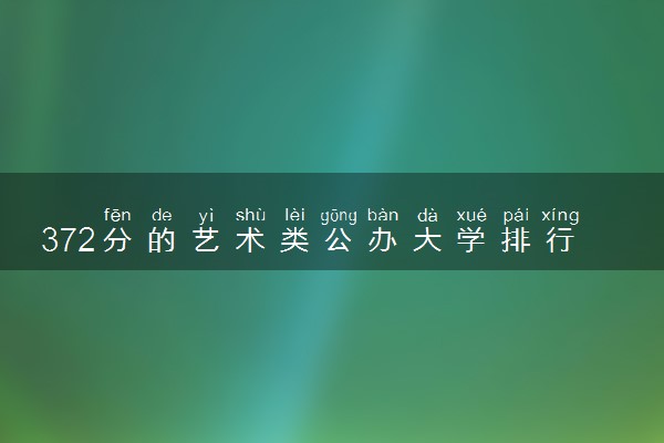 372分的艺术类公办大学排行榜（2025考生参考)