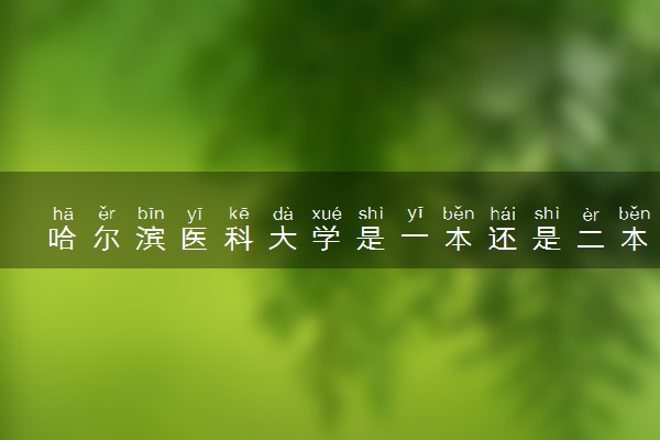 哈尔滨医科大学是一本还是二本 算好大学吗