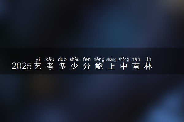 2025艺考多少分能上中南林业科技大学 最低分数线是多少