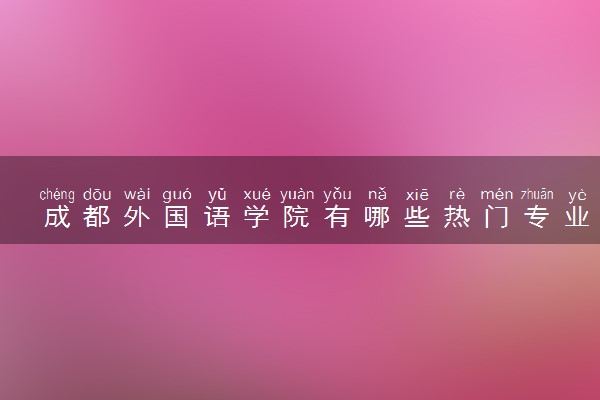 成都外国语学院有哪些热门专业 推荐的王牌专业