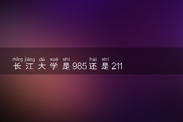 长江大学是985还是211 含金量怎么样