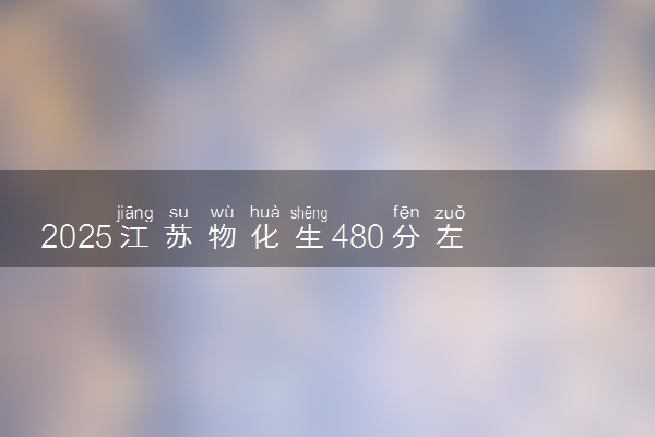 2025江苏物化生480分左右能上什么大学 可以报考的院校名单