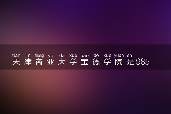 天津商业大学宝德学院是985还是211 含金量怎么样