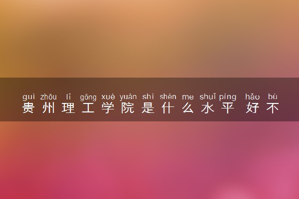 贵州理工学院是什么水平 好不好考