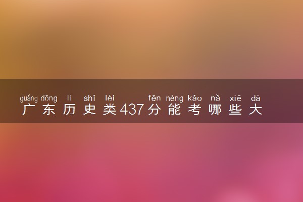 广东历史类437分能考哪些大学 2025考生稳上的大学名单