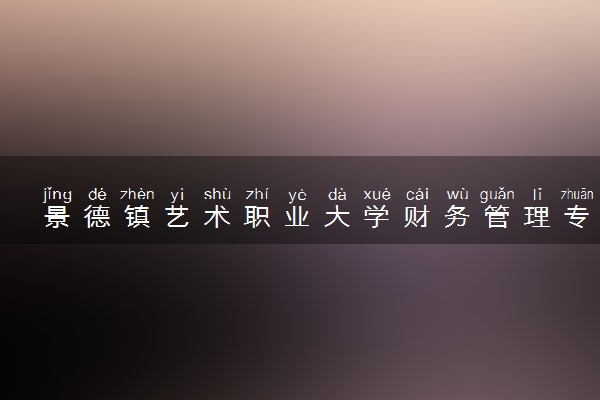 景德镇艺术职业大学财务管理专业怎么样 录取分数线多少