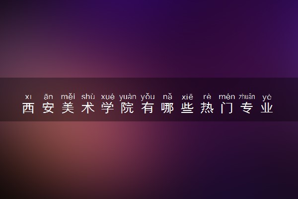 西安美术学院有哪些热门专业 推荐的王牌专业