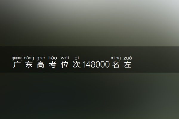 广东高考位次148000名左右报什么大学好（2025年参考）