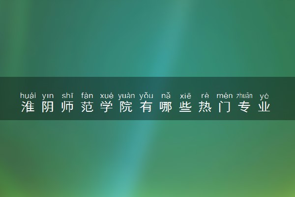 淮阴师范学院有哪些热门专业 推荐的王牌专业