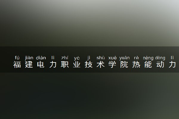 福建电力职业技术学院热能动力工程技术专业怎么样 录取分数线多少