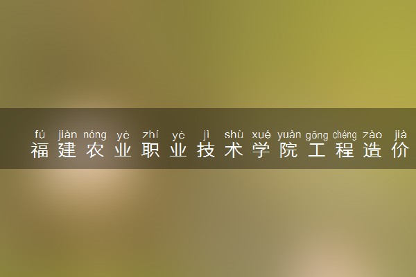 福建农业职业技术学院工程造价专业怎么样 录取分数线多少