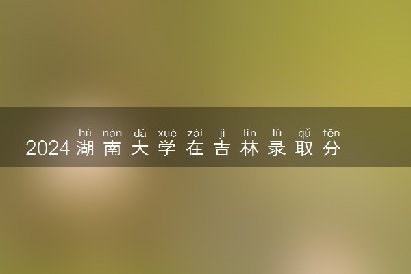2024湖南大学在吉林录取分数线 各专业分数及位次