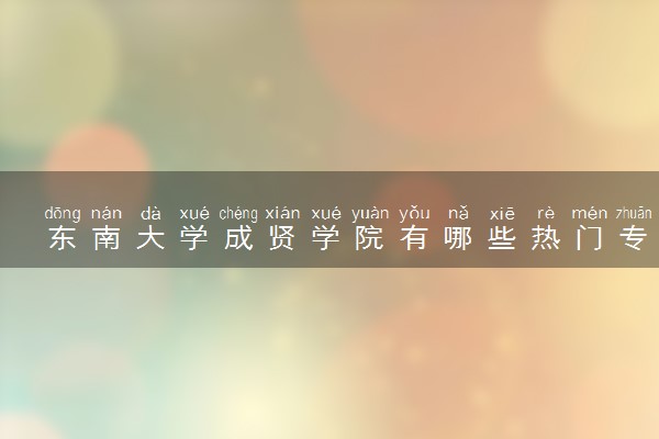 东南大学成贤学院有哪些热门专业 推荐的王牌专业