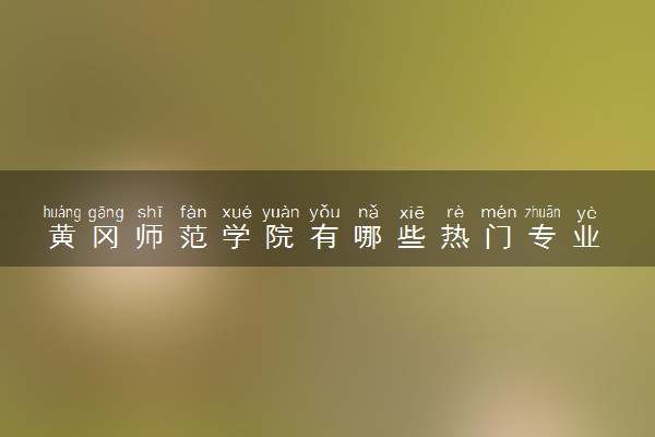 黄冈师范学院有哪些热门专业 推荐的王牌专业