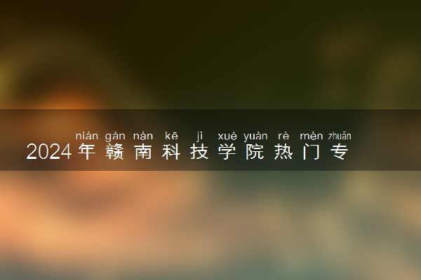 2024年赣南科技学院热门专业全国排名 有哪些专业比较好