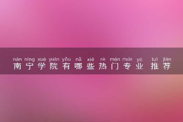 南宁学院有哪些热门专业 推荐的王牌专业