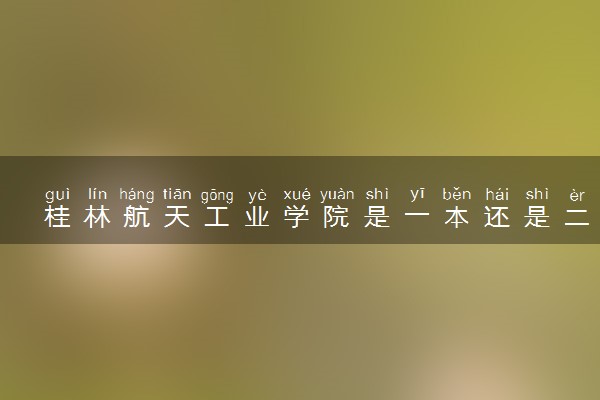 桂林航天工业学院是一本还是二本 算好大学吗