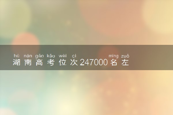 湖南高考位次247000名左右报什么大学好（2025年参考）