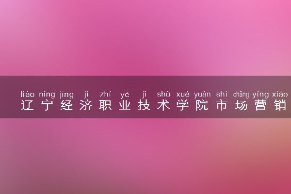 辽宁经济职业技术学院市场营销专业怎么样 录取分数线多少