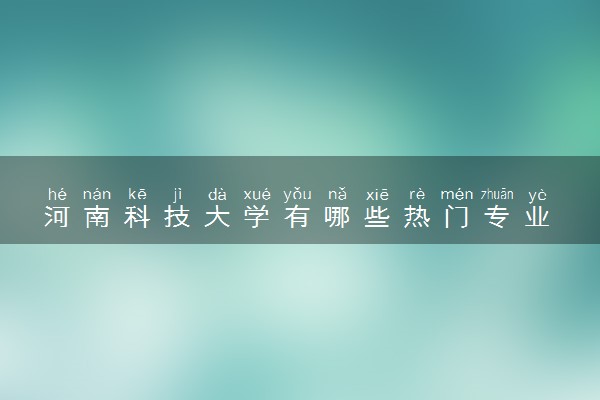河南科技大学有哪些热门专业 推荐的王牌专业