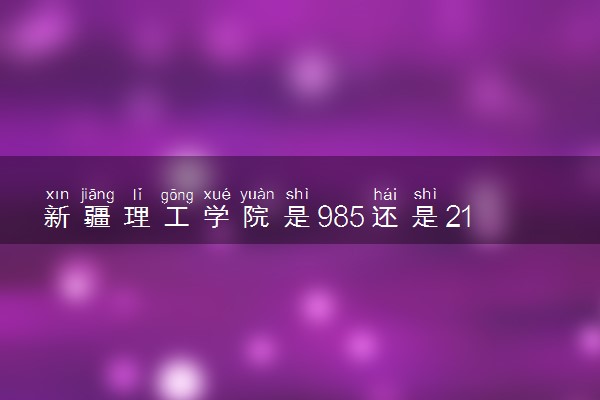 新疆理工学院是985还是211 含金量怎么样