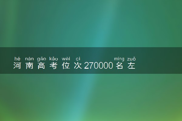 河南高考位次270000名左右报什么大学好（2025年参考）