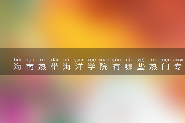海南热带海洋学院有哪些热门专业 推荐的王牌专业
