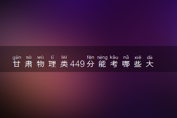 甘肃物理类449分能考哪些大学 2025考生稳上的大学名单