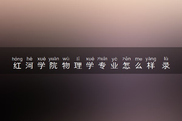 红河学院物理学专业怎么样 录取分数线多少