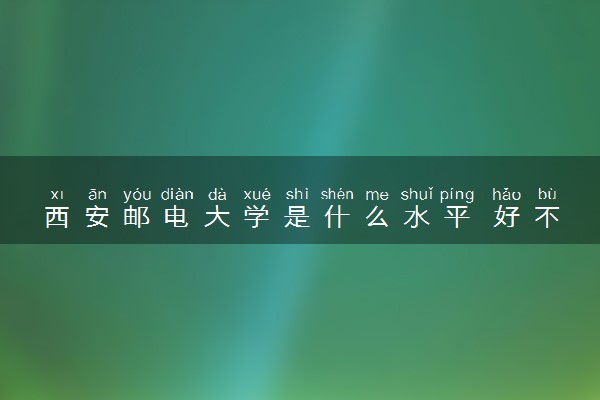 西安邮电大学是什么水平 好不好考