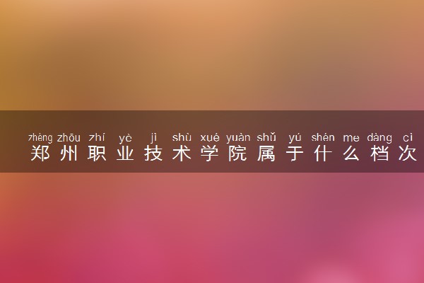 郑州职业技术学院属于什么档次 学校好不好
