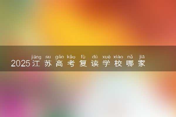 2025江苏高考复读学校哪家好 什么样的复读学校值得上