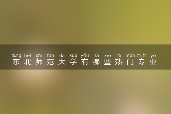 东北师范大学有哪些热门专业 推荐的王牌专业