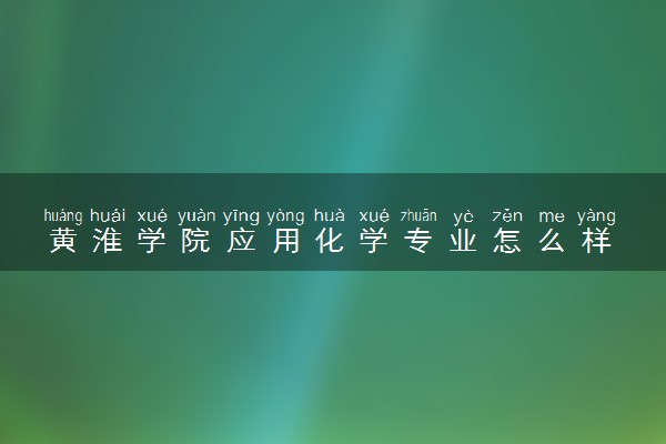黄淮学院应用化学专业怎么样 录取分数线多少