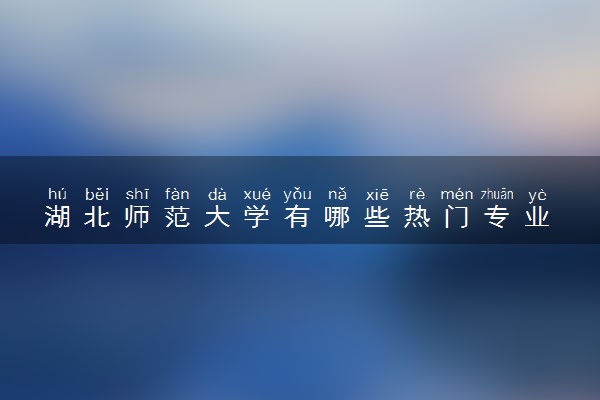 湖北师范大学有哪些热门专业 推荐的王牌专业