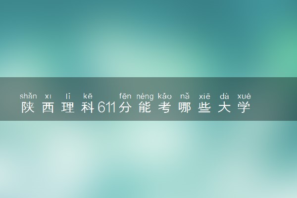 陕西理科611分能考哪些大学 2025考生稳上的大学名单