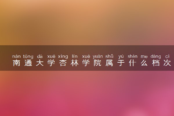 南通大学杏林学院属于什么档次 学校好不好
