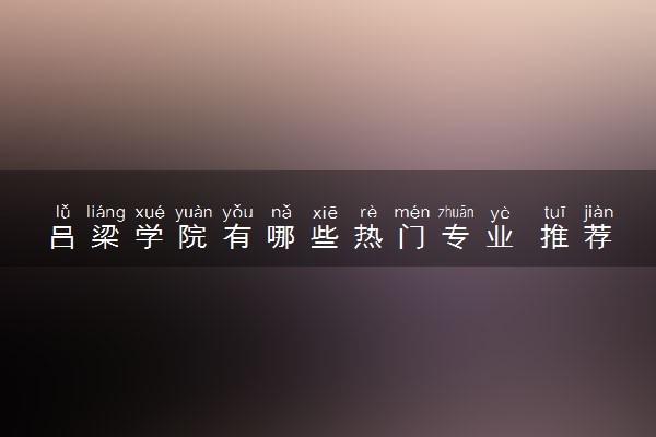 吕梁学院有哪些热门专业 推荐的王牌专业
