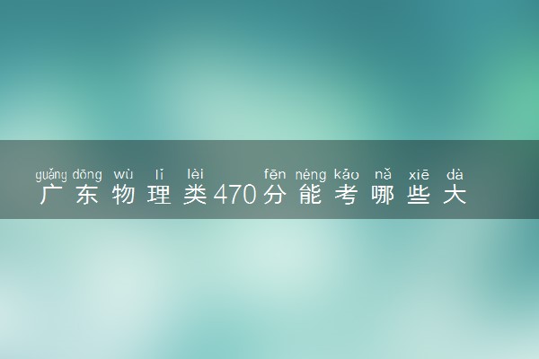 广东物理类470分能考哪些大学 2025考生稳上的大学名单