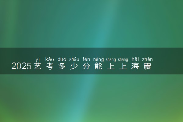 2025艺考多少分能上上海震旦职业学院 最低分数线是多少