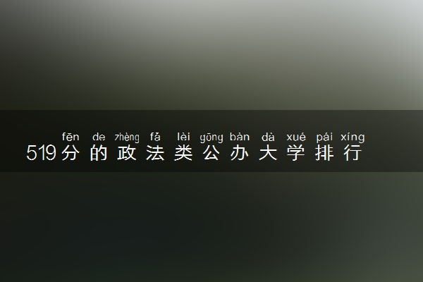 519分的政法类公办大学排行榜（2025考生参考)
