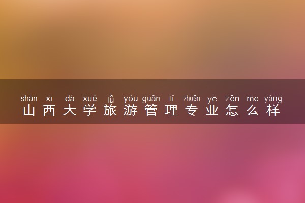 山西大学旅游管理专业怎么样 录取分数线多少